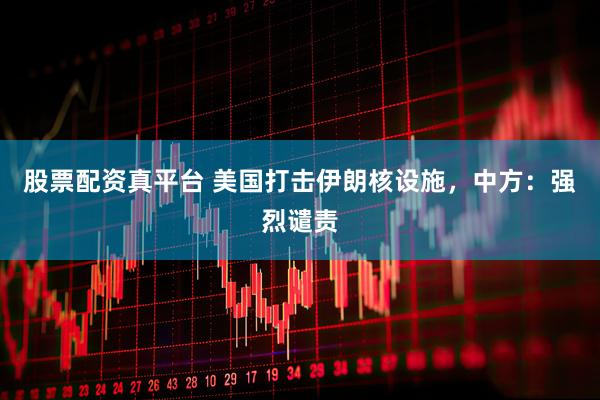 股票配资真平台 美国打击伊朗核设施，中方：强烈谴责