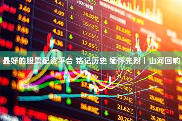 最好的股票配资平台 铭记历史 缅怀先烈丨山河回响