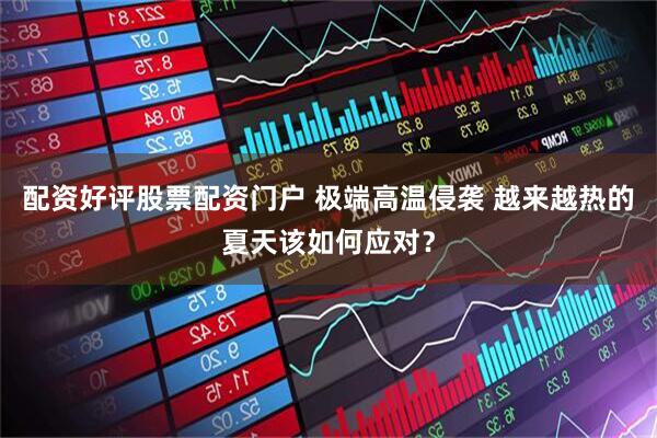 配资好评股票配资门户 极端高温侵袭 越来越热的夏天该如何应对？