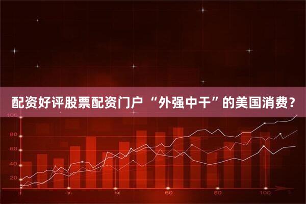 配资好评股票配资门户 “外强中干”的美国消费？
