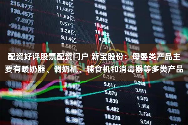 配资好评股票配资门户 新宝股份：母婴类产品主要有暖奶器、调奶机、辅食机和消毒器等多类产品