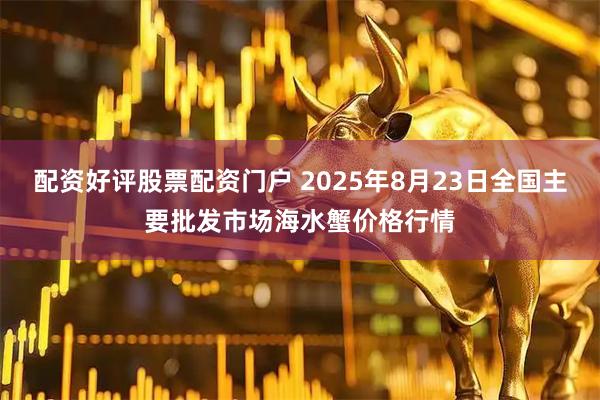 配资好评股票配资门户 2025年8月23日全国主要批发市场海水蟹价格行情