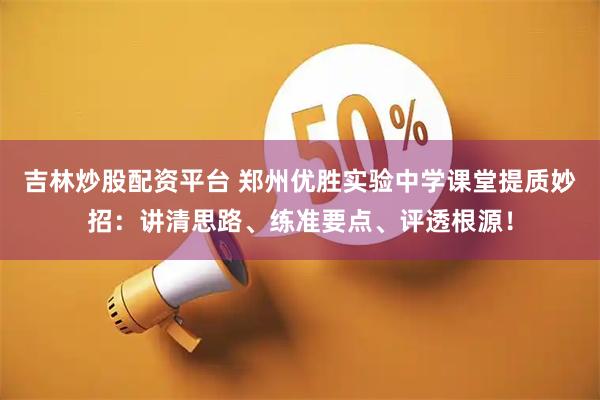 吉林炒股配资平台 郑州优胜实验中学课堂提质妙招：讲清思路、练准要点、评透根源！