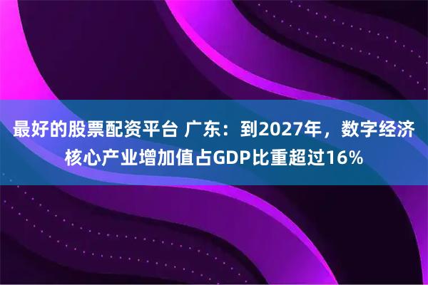 最好的股票配资平台 广东：到2027年，数字经济核心产业增加值占GDP比重超过16%