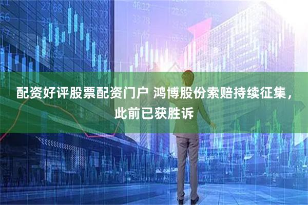 配资好评股票配资门户 鸿博股份索赔持续征集，此前已获胜诉