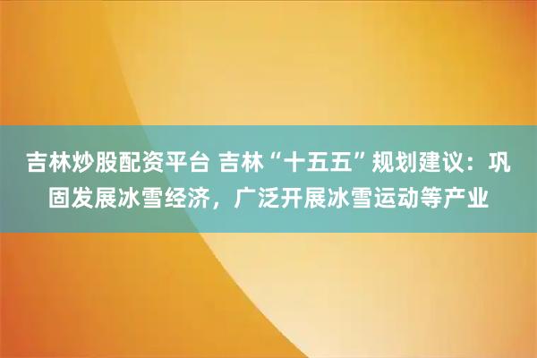 吉林炒股配资平台 吉林“十五五”规划建议：巩固发展冰雪经济，广泛开展冰雪运动等产业