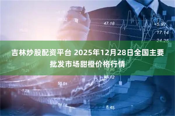 吉林炒股配资平台 2025年12月28日全国主要批发市场甜橙价格行情