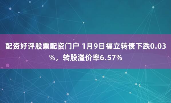 配资好评股票配资门户 1月9日福立转债下跌0.03%，转股溢价率6.57%